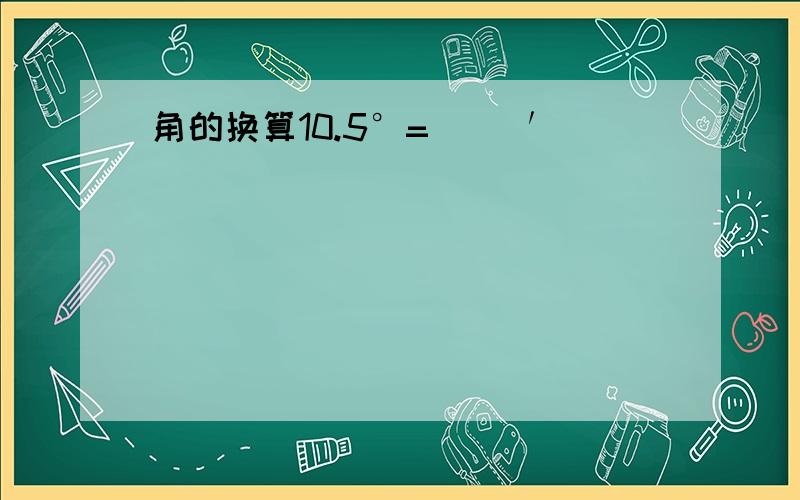 角的换算10.5°=( )′