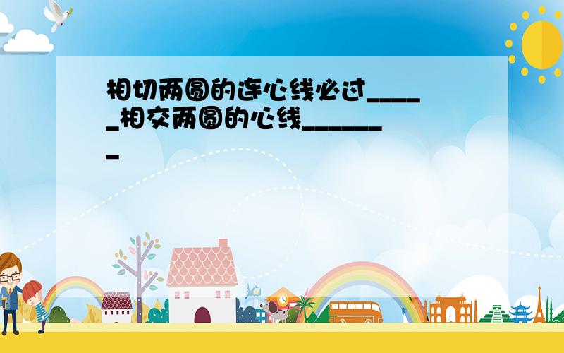 相切两圆的连心线必过_____相交两圆的心线_______