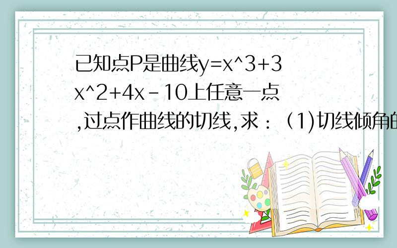 已知点P是曲线y=x^3+3x^2+4x-10上任意一点,过点作曲线的切线,求：（1)切线倾角的取值范围（2）斜率最小的切线方程