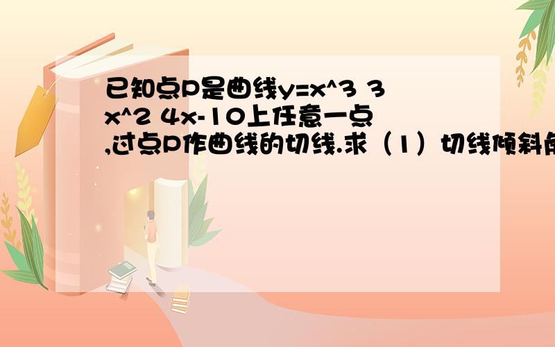 已知点P是曲线y=x^3 3x^2 4x-10上任意一点,过点P作曲线的切线.求（1）切线倾斜角α的取值范围.（2）斜率最小的切线方程