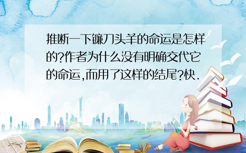 推断一下镰刀头羊的命运是怎样的?作者为什么没有明确交代它的命运,而用了这样的结尾?快.