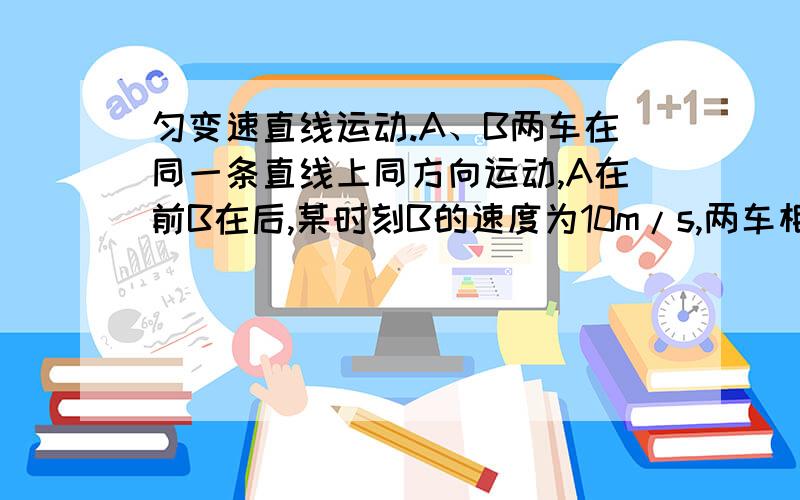 匀变速直线运动.A、B两车在同一条直线上同方向运动,A在前B在后,某时刻B的速度为10m/s,两车相距2m,此时A的速度为16m/s,并以8m/s2的加速度刹车.B追上A车前,两车最大的距离是多少?B车经多长时间