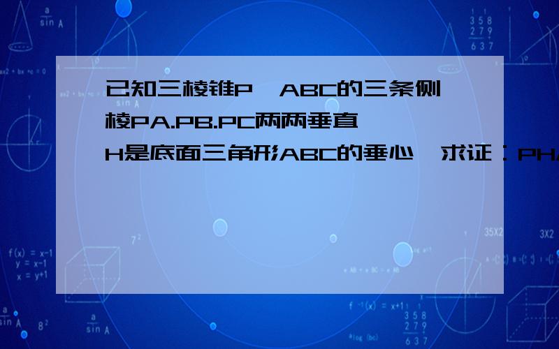 已知三棱锥P—ABC的三条侧棱PA.PB.PC两两垂直,H是底面三角形ABC的垂心,求证：PH//平面ABC.