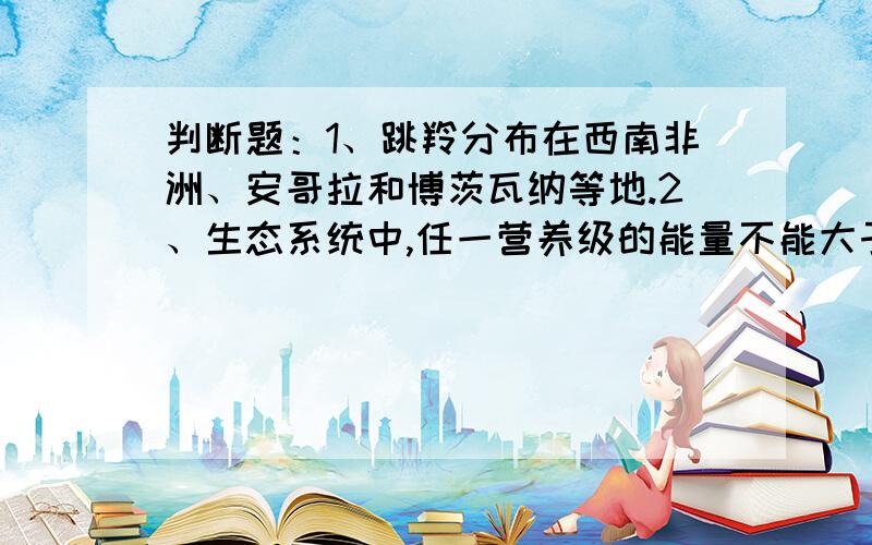 判断题：1、跳羚分布在西南非洲、安哥拉和博茨瓦纳等地.2、生态系统中,任一营养级的能量不能大于前一营养的能量.3、蚂蚁是不完全变态昆虫.4、野猪是家猪的祖先.5、火星有三颗天然卫星