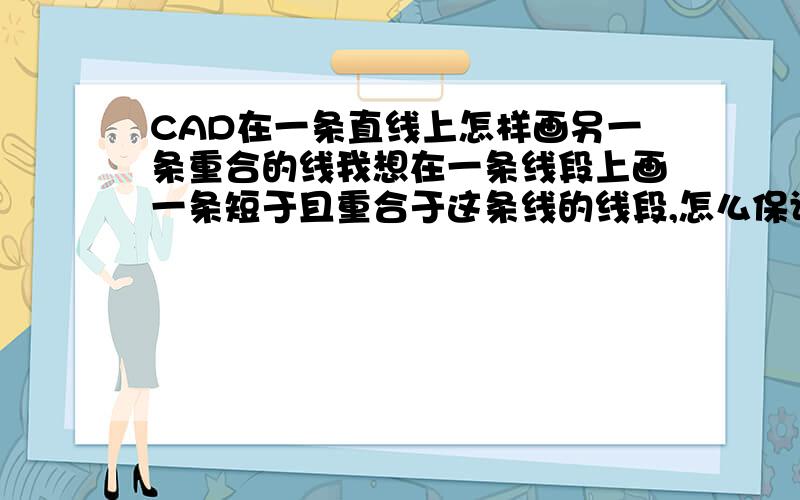 CAD在一条直线上怎样画另一条重合的线我想在一条线段上画一条短于且重合于这条线的线段,怎么保证第二条的方向和第一条是重合不会偏离的.我要一种很简单的方法,不用先确定两点然后再