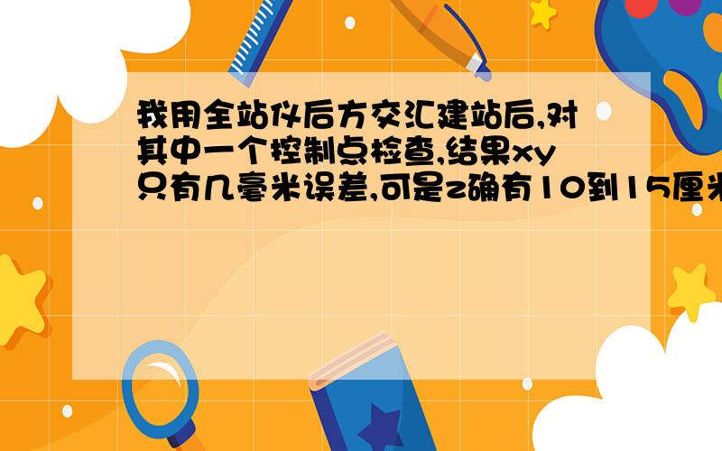 我用全站仪后方交汇建站后,对其中一个控制点检查,结果xy只有几毫米误差,可是z确有10到15厘米误差,这是怎么回事?