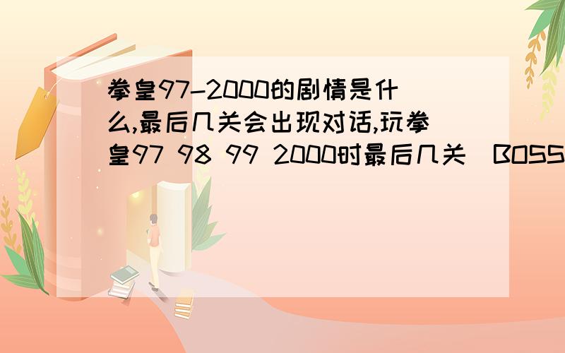 拳皇97-2000的剧情是什么,最后几关会出现对话,玩拳皇97 98 99 2000时最后几关（BOSS关底时）会出现一些小剧情是什么意思?