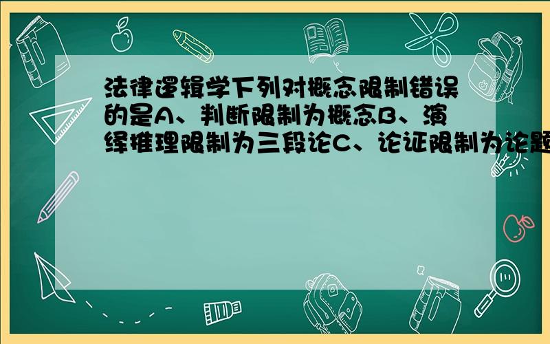 法律逻辑学下列对概念限制错误的是A、判断限制为概念B、演绎推理限制为三段论C、论证限制为论题D、间接推理限制为类此推理此题为多选题麻烦知道的朋友回答下谢谢,此题为多选题.请知