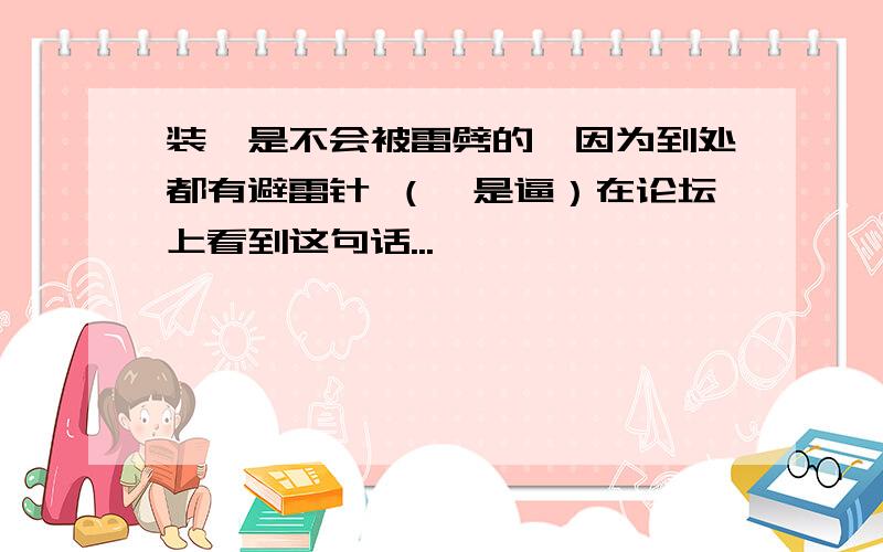 装*是不会被雷劈的,因为到处都有避雷针 （*是逼）在论坛上看到这句话...