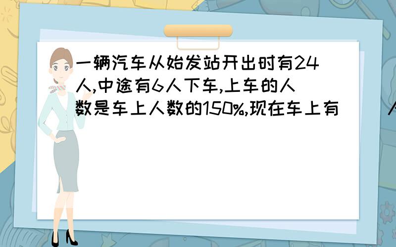 一辆汽车从始发站开出时有24人,中途有6人下车,上车的人数是车上人数的150%,现在车上有（ ）人