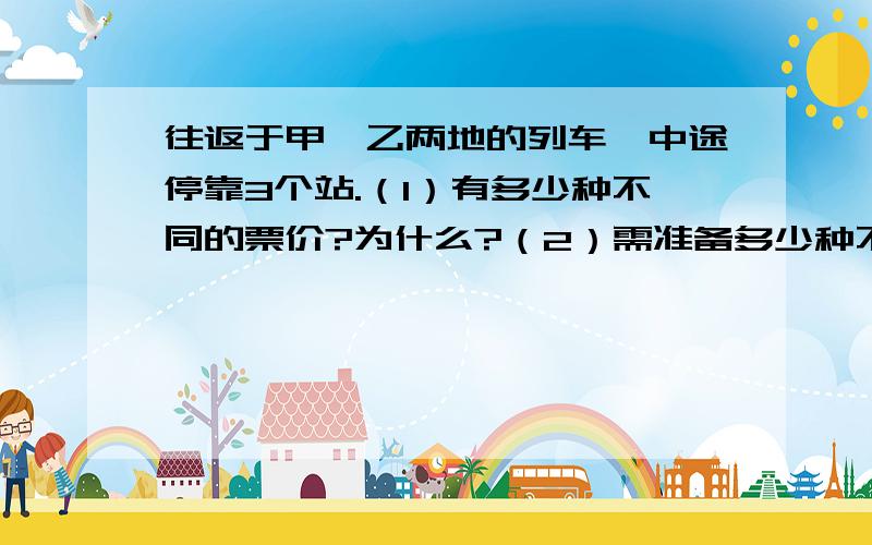 往返于甲、乙两地的列车,中途停靠3个站.（1）有多少种不同的票价?为什么?（2）需准备多少种不同的车票?为什么?