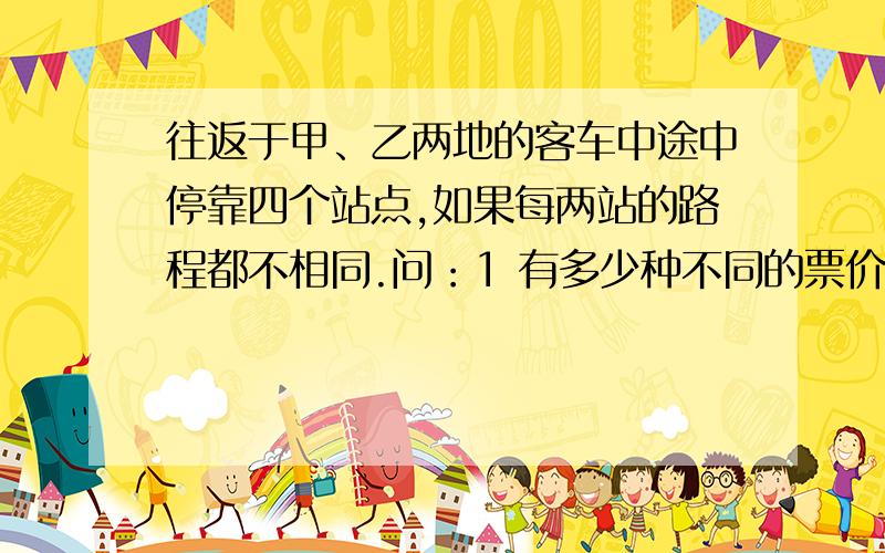 往返于甲、乙两地的客车中途中停靠四个站点,如果每两站的路程都不相同.问：1 有多少种不同的票价?2 要准备多少种不同的车票?