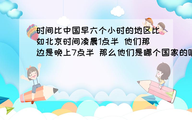 时间比中国早六个小时的地区比如北京时间凌晨1点半 他们那边是晚上7点半 那么他们是哪个国家的呢.有哪些