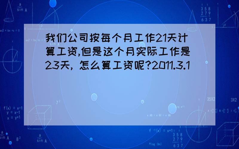 我们公司按每个月工作21天计算工资,但是这个月实际工作是23天, 怎么算工资呢?2011.3.1