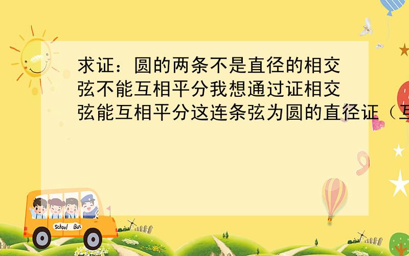 求证：圆的两条不是直径的相交弦不能互相平分我想通过证相交弦能互相平分这连条弦为圆的直径证（互为逆否命题）