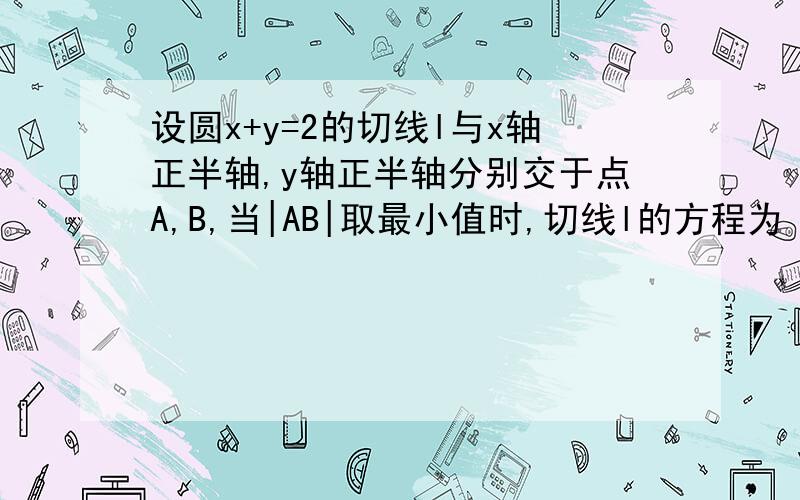 设圆x+y=2的切线l与x轴正半轴,y轴正半轴分别交于点A,B,当|AB|取最小值时,切线l的方程为