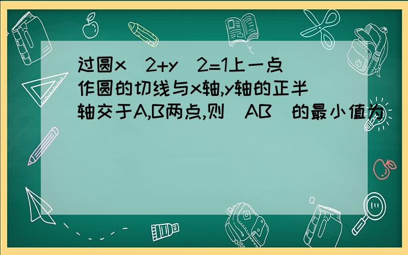 过圆x^2+y^2=1上一点作圆的切线与x轴,y轴的正半轴交于A,B两点,则|AB|的最小值为