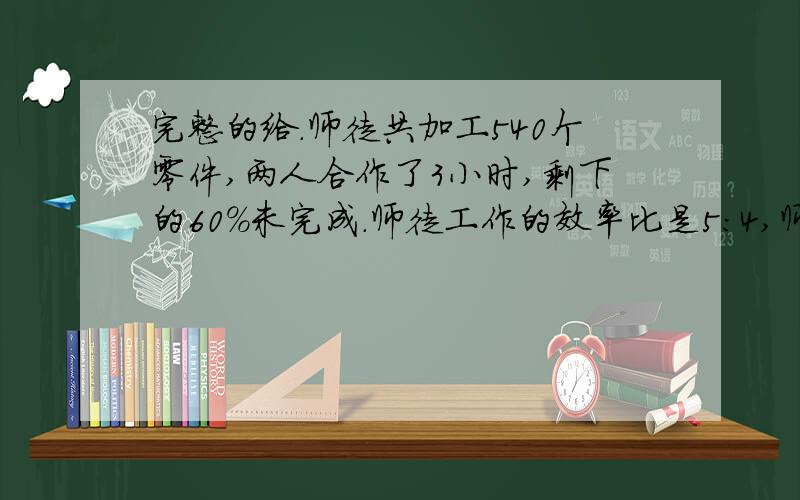 完整的给.师徒共加工540个零件,两人合作了3小时,剩下的60%未完成.师徒工作的效率比是5：4,师徒分别加工了多少零件?