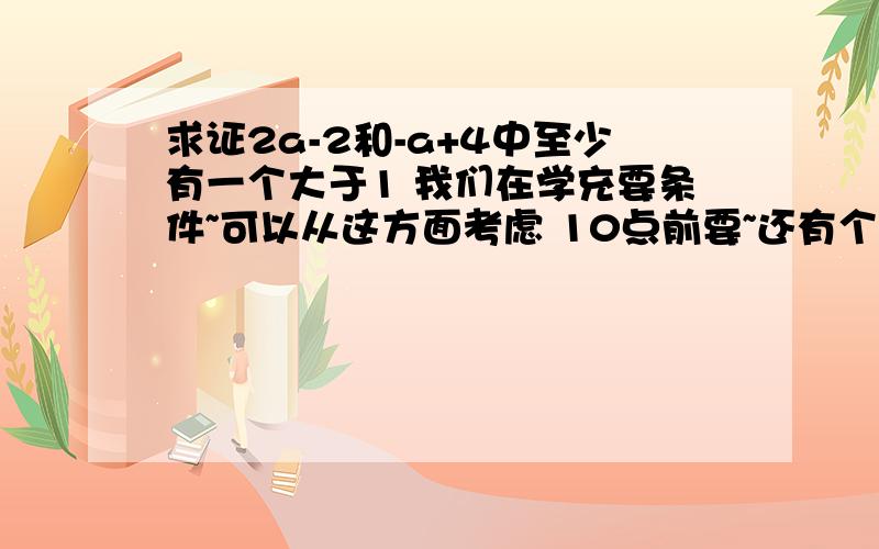 求证2a-2和-a+4中至少有一个大于1 我们在学充要条件~可以从这方面考虑 10点前要~还有个条件 a属于R（实数）