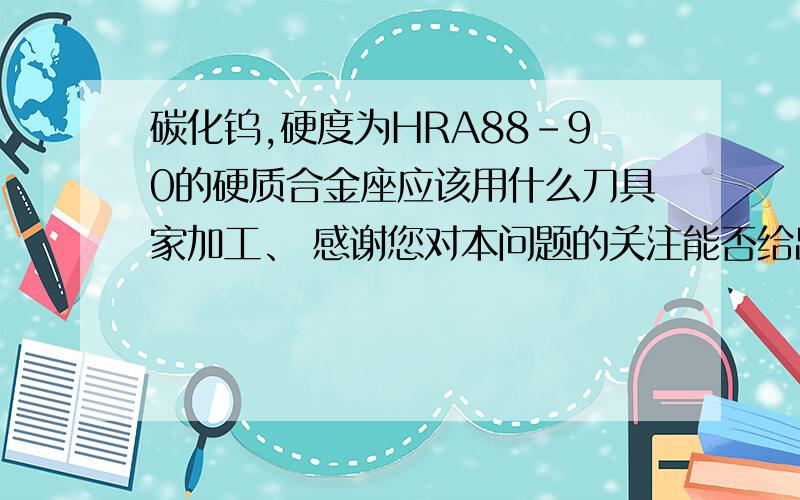 碳化钨,硬度为HRA88-90的硬质合金座应该用什么刀具家加工、 感谢您对本问题的关注能否给出具体的刀具,包括牌号,硬度等等,再次感谢