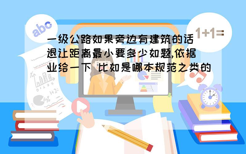 一级公路如果旁边有建筑的话 退让距离最小要多少如题,依据业给一下 比如是哪本规范之类的