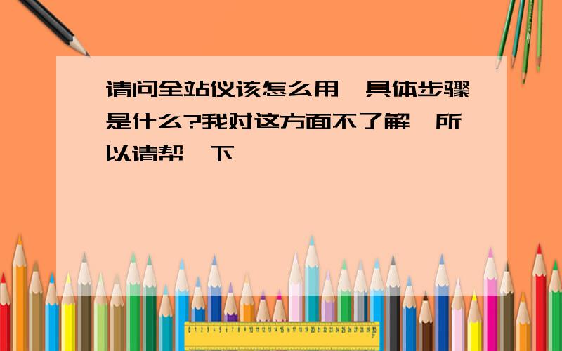 请问全站仪该怎么用,具体步骤是什么?我对这方面不了解,所以请帮一下