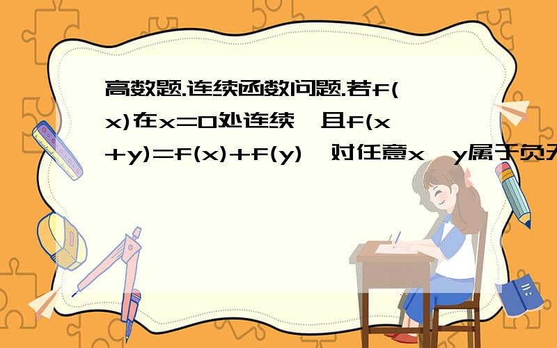 高数题.连续函数问题.若f(x)在x=0处连续,且f(x+y)=f(x)+f(y),对任意x,y属于负无穷大到正无穷大都成立,试证f(x)为负无穷大到正无穷大上的连续函数.