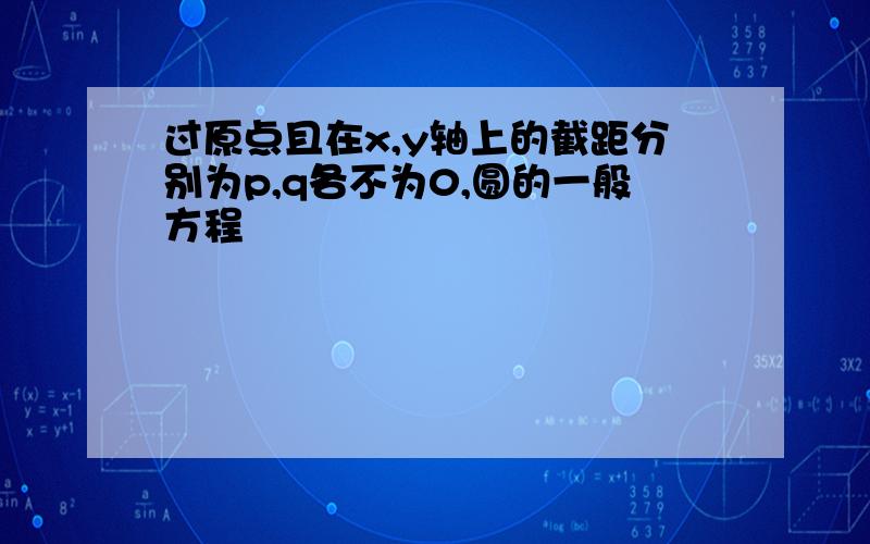 过原点且在x,y轴上的截距分别为p,q各不为0,圆的一般方程