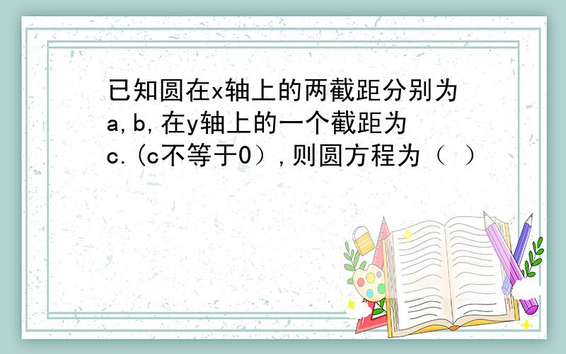 已知圆在x轴上的两截距分别为a,b,在y轴上的一个截距为c.(c不等于0）,则圆方程为（ ）