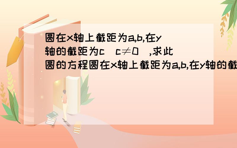 圆在x轴上截距为a,b,在y轴的截距为c(c≠0）,求此圆的方程圆在x轴上截距为a,b,在y轴的截距为c(c≠0）,求此圆的方程要全一点的谢谢,这样我才知道怎么来的