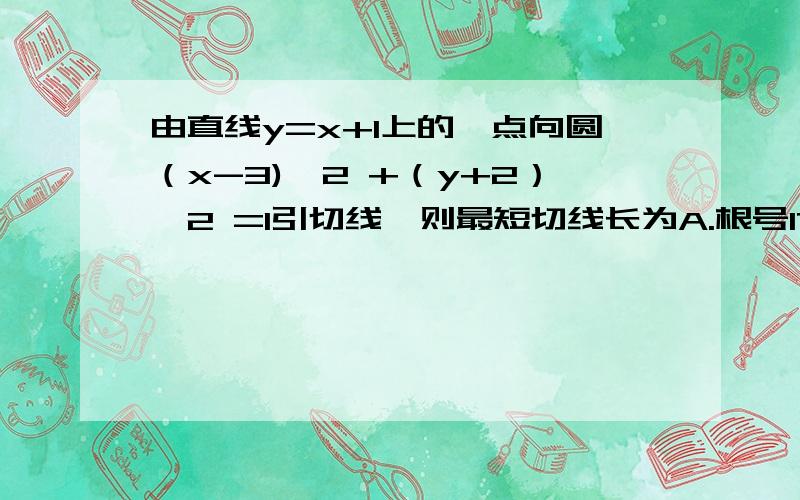 由直线y=x+1上的一点向圆（x-3)^2 +（y+2）^2 =1引切线,则最短切线长为A.根号17 B.3根号2 C.根号19 D.2根号5