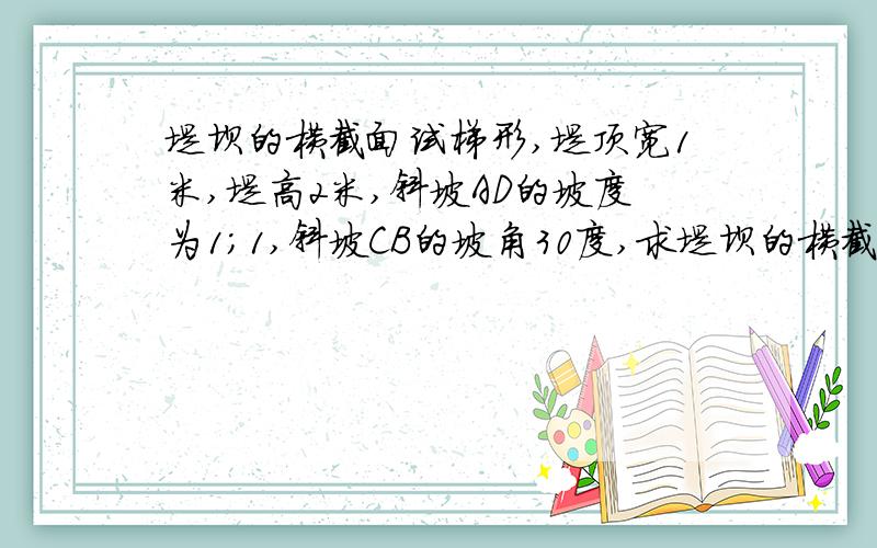 堤坝的横截面试梯形,堤顶宽1米,堤高2米,斜坡AD的坡度为1；1,斜坡CB的坡角30度,求堤坝的横截面面积