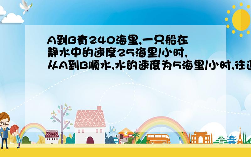 A到B有240海里,一只船在静水中的速度25海里/小时,从A到B顺水,水的速度为5海里/小时,往返AB一次的时间