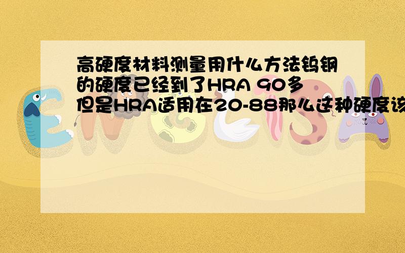 高硬度材料测量用什么方法钨钢的硬度已经到了HRA 90多但是HRA适用在20-88那么这种硬度该如何测用HRA测是不是不准