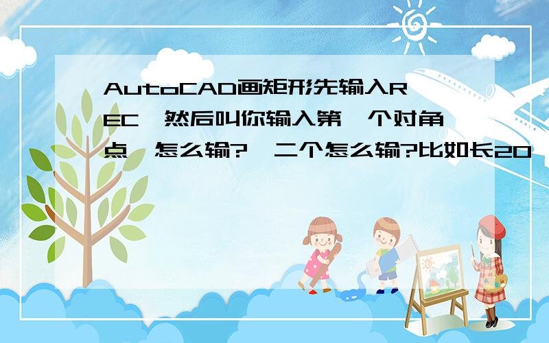 AutoCAD画矩形先输入REC,然后叫你输入第一个对角点,怎么输?笫二个怎么输?比如长20,宽18!2004版的!