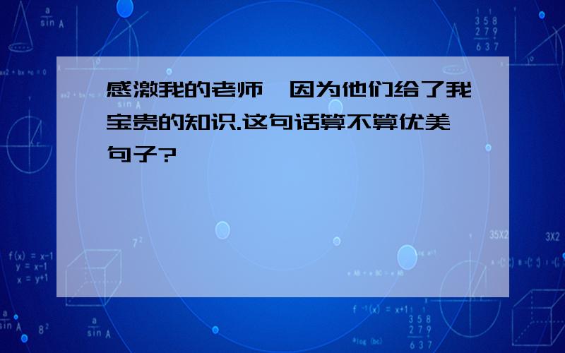 感激我的老师,因为他们给了我宝贵的知识.这句话算不算优美句子?