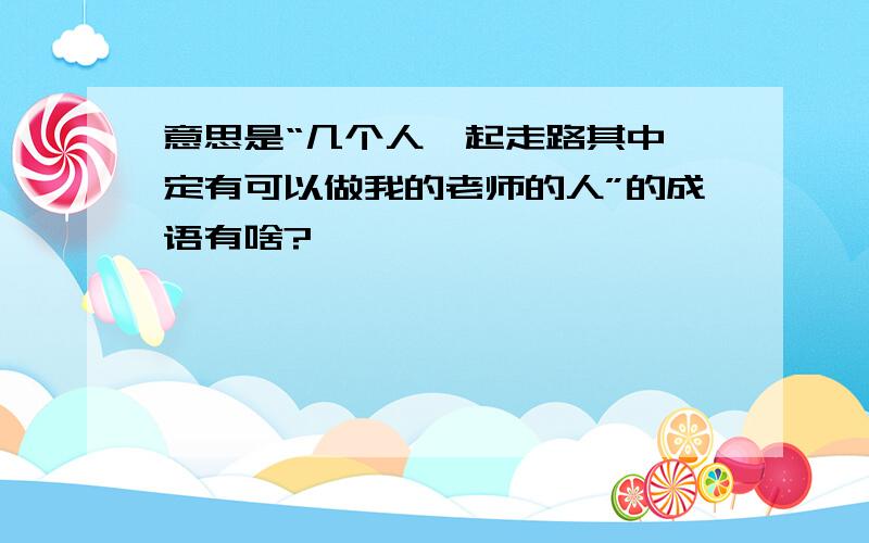 意思是“几个人一起走路其中一定有可以做我的老师的人”的成语有啥?