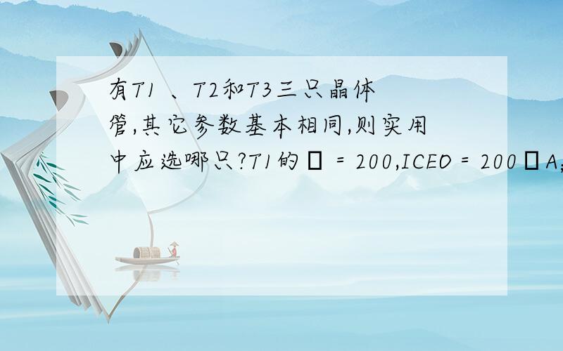 有T1 、T2和T3三只晶体管,其它参数基本相同,则实用中应选哪只?T1的β＝200,ICEO＝200μA；T2的β＝100,ICEO＝10μA；T3的β＝10,ICEO＝100μA