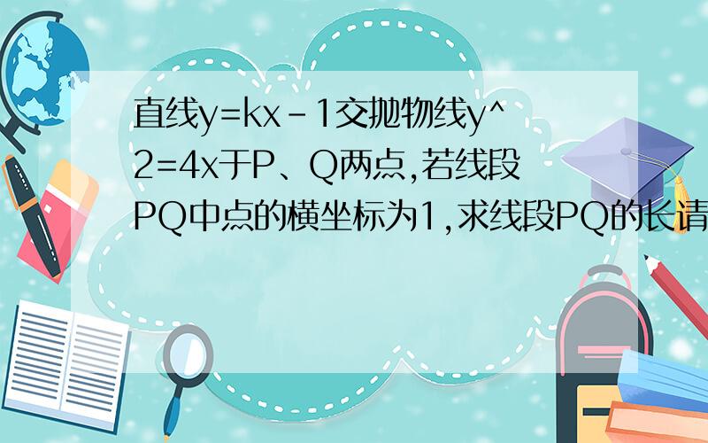 直线y=kx-1交抛物线y^2=4x于P、Q两点,若线段PQ中点的横坐标为1,求线段PQ的长请写出具体点的解题过程