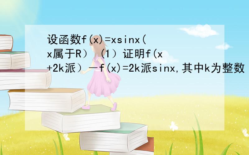 设函数f(x)=xsinx(x属于R） (1）证明f(x+2k派）－f(x)=2k派sinx,其中k为整数 (2)设x0为f(x)的一个极值点,证明[f(x0)]的平方＝1+x0的平方 分之 x0的4次方