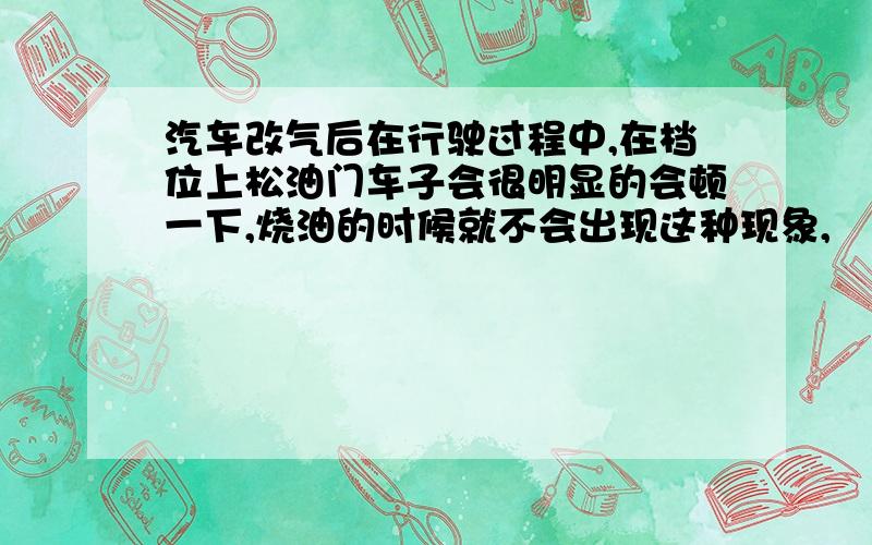 汽车改气后在行驶过程中,在档位上松油门车子会很明显的会顿一下,烧油的时候就不会出现这种现象,