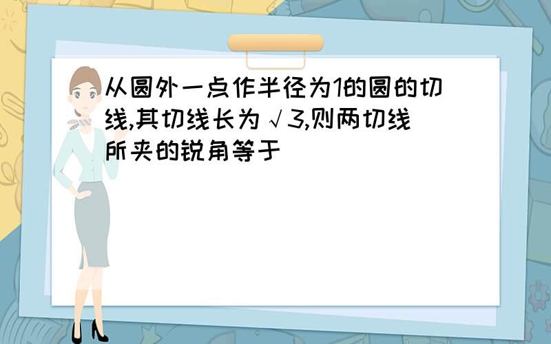 从圆外一点作半径为1的圆的切线,其切线长为√3,则两切线所夹的锐角等于