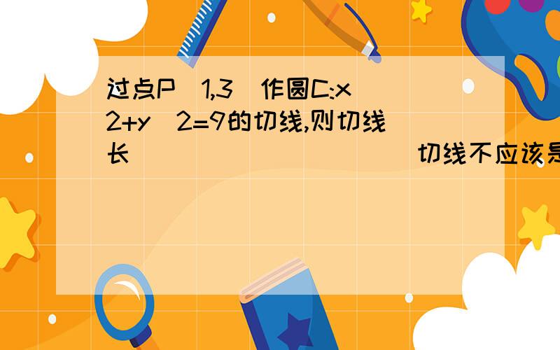 过点P(1,3)作圆C:x^2+y^2=9的切线,则切线长__________(切线不应该是直线吗?怎么会有长度?是不是题目错了,改为求切线方程啊!)