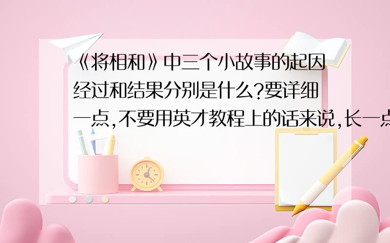 《将相和》中三个小故事的起因经过和结果分别是什么?要详细一点,不要用英才教程上的话来说,长一点没关系,只要明了详细一点就行!三个小故事分别是《完璧归赵》、《渑池之会》、《负