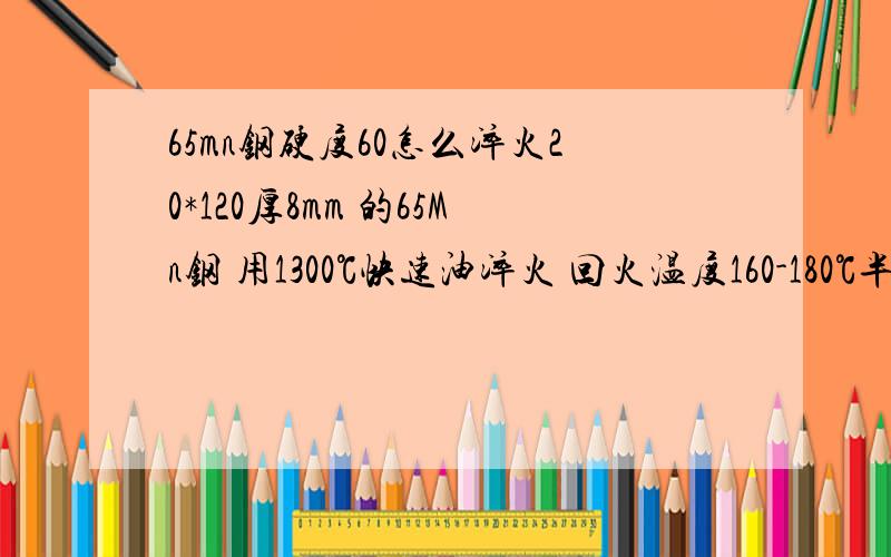 65mn钢硬度60怎么淬火20*120厚8mm 的65Mn钢 用1300℃快速油淬火 回火温度160-180℃半小时硬度在55-58 请问还能更高吗 温度多少