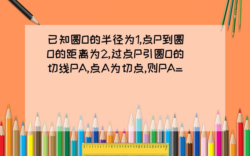 已知圆O的半径为1,点P到圆O的距离为2,过点P引圆O的切线PA,点A为切点,则PA=