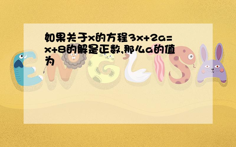 如果关于x的方程3x+2a=x+8的解是正数,那么a的值为