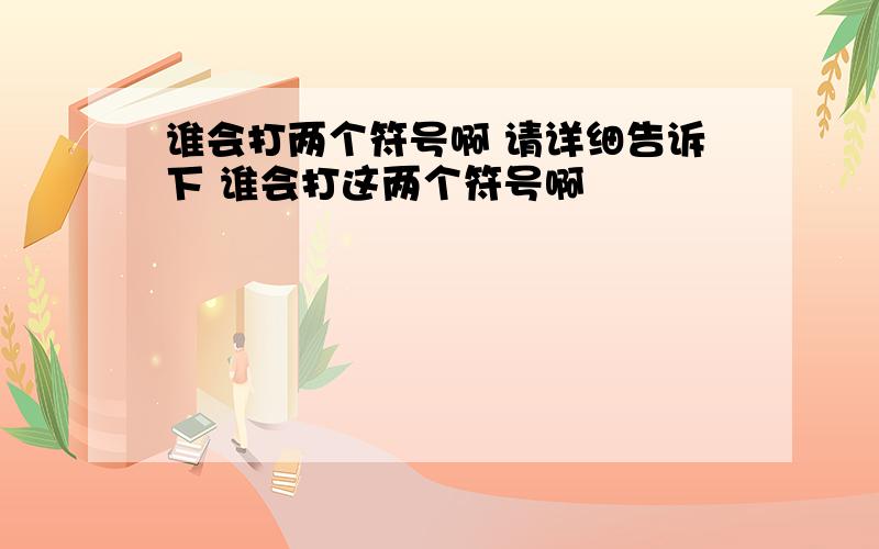 谁会打两个符号啊 请详细告诉下 谁会打这两个符号啊