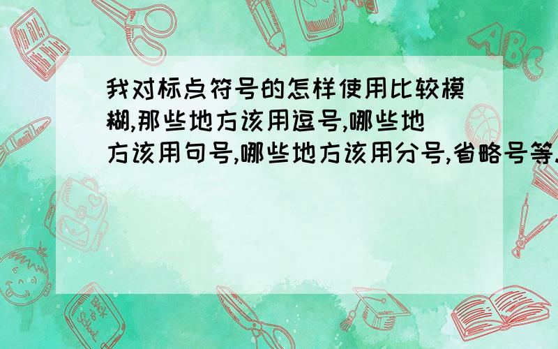 我对标点符号的怎样使用比较模糊,那些地方该用逗号,哪些地方该用句号,哪些地方该用分号,省略号等.