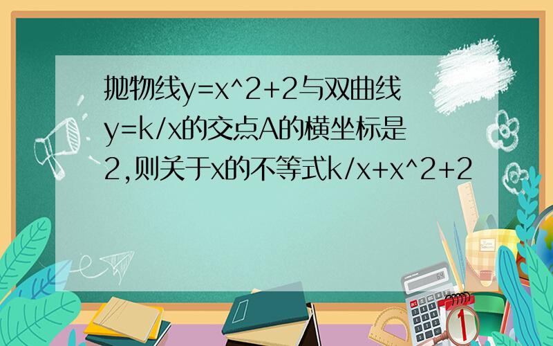 抛物线y=x^2+2与双曲线y=k/x的交点A的横坐标是2,则关于x的不等式k/x+x^2+2